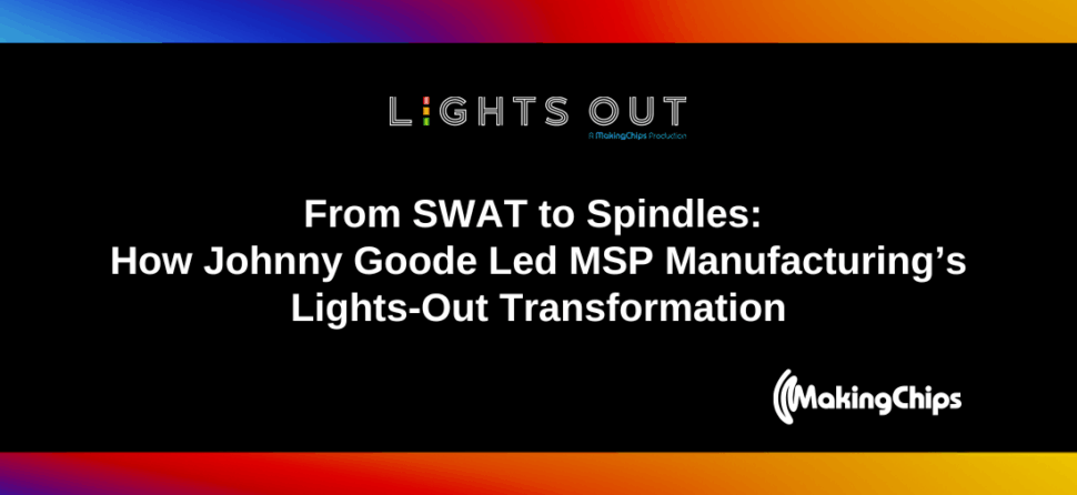 From SWAT to Spindles: How Johnny Goode Led MSP Manufacturing’s Lights-Out Transformation, Ep #28