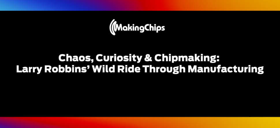 Chaos, Curiosity and Chipmaking: Larry Robbins’ Wild Ride Through Manufacturing, 498