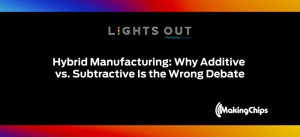 Hybrid Manufacturing: Why Additive vs. Subtractive Is the Wrong Debate, Ep #34