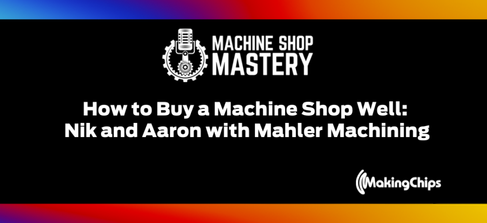 107. How to Buy a Machine Shop Well: Nik and Aaron with Mahler Machining