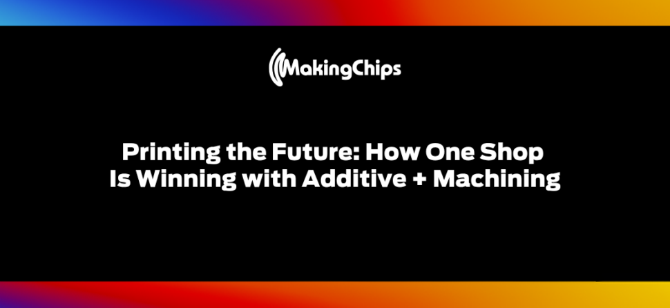 Printing the Future: How One Shop Is Winning with Additive + Machining, 521