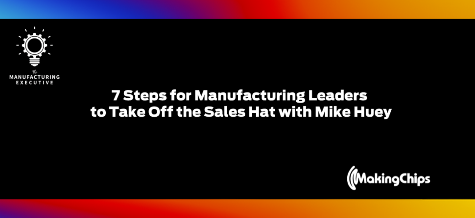 7 Steps for Manufacturing Leaders to Take Off the Sales Hat w/ Mike Huey