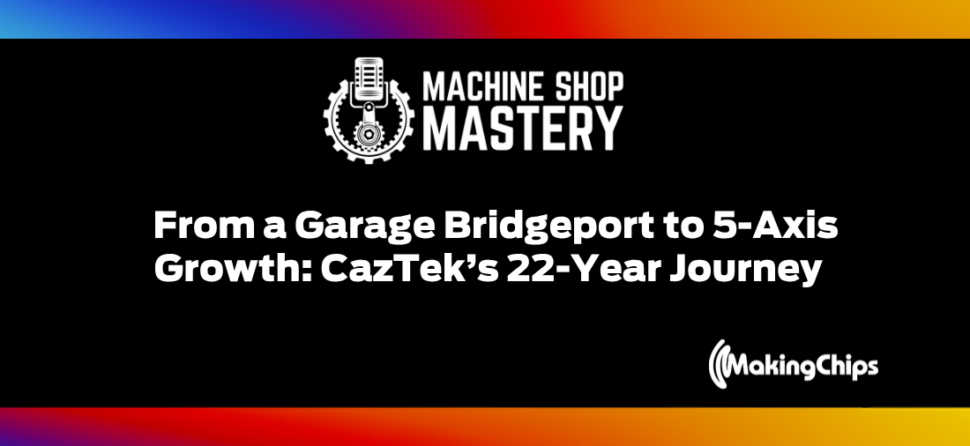 118. From a Garage Bridgeport to 5-Axis Growth: CazTek’s 22-Year Journey